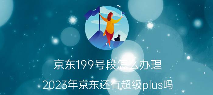 京东199号段怎么办理 2023年京东还有超级plus吗？